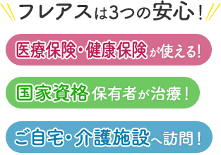 フレアスは3つの安心！医療保険・健康保険が使える！国家資格保有者が治療！ご自宅・介護施設へ訪問マッサージ！大阪市都島区、旭区、城東区